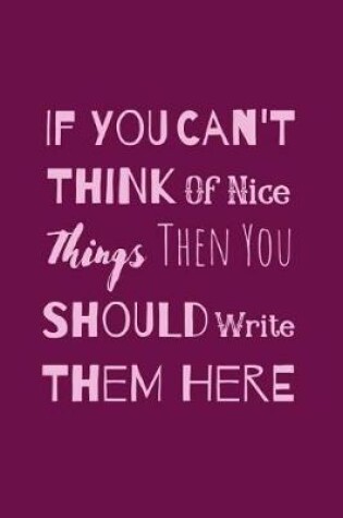 Cover of If You Can't Think Of Nice Things Then You Should Write Them Here