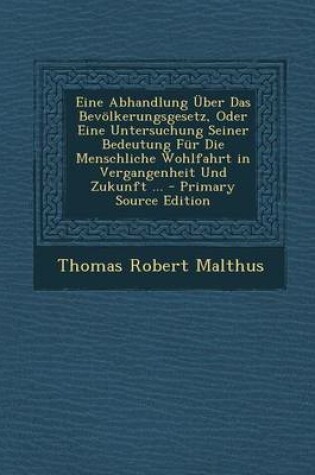 Cover of Eine Abhandlung Uber Das Bevolkerungsgesetz, Oder Eine Untersuchung Seiner Bedeutung Fur Die Menschliche Wohlfahrt in Vergangenheit Und Zukunft ... -