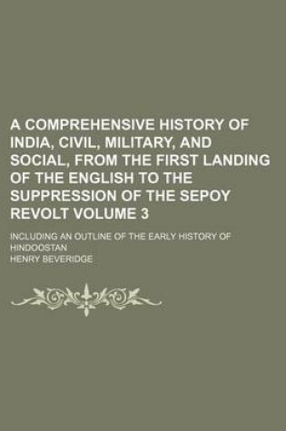 Cover of A Comprehensive History of India, Civil, Military, and Social, from the First Landing of the English to the Suppression of the Sepoy Revolt Volume 3; Including an Outline of the Early History of Hindoostan