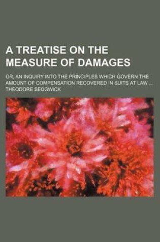 Cover of A Treatise on the Measure of Damages; Or, an Inquiry Into the Principles Which Govern the Amount of Compensation Recovered in Suits at Law