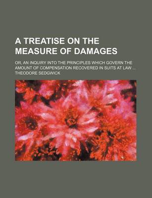 Book cover for A Treatise on the Measure of Damages; Or, an Inquiry Into the Principles Which Govern the Amount of Compensation Recovered in Suits at Law