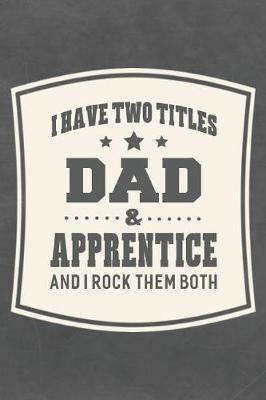 Book cover for I Have Two Titles Dad & Apprentice And I Rock Them Both