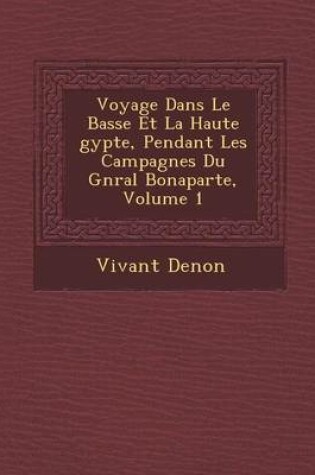 Cover of Voyage Dans Le Basse Et La Haute Gypte, Pendant Les Campagnes Du G N Ral Bonaparte, Volume 1