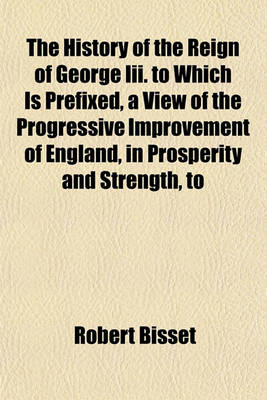 Book cover for The History of the Reign of George III. to Which Is Prefixed, a View of the Progressive Improvement of England, in Prosperity and Strength, to
