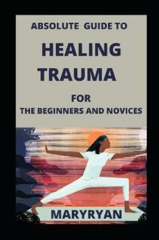 Cover of Absolute Guide To Healing Trauma For Beginners And Novices