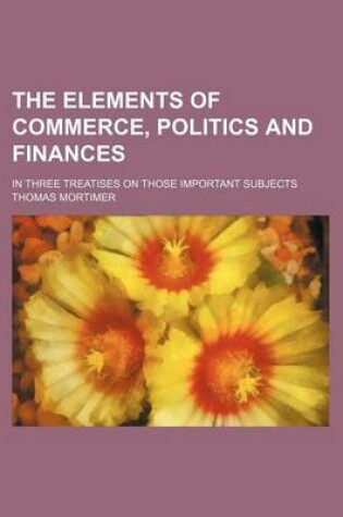 Cover of The Elements of Commerce, Politics and Finances; In Three Treatises on Those Important Subjects