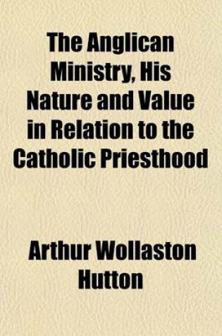 Cover of The Anglican Ministry, His Nature and Value in Relation to the Catholic Priesthood