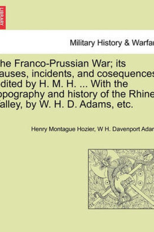 Cover of The Franco-Prussian War; Its Causes, Incidents, and Cosequences. Edited by H. M. H. ... with the Topography and History of the Rhine Valley, by W. H. D. Adams, Etc. Vol. I.
