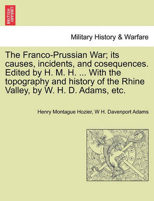 Book cover for The Franco-Prussian War; Its Causes, Incidents, and Cosequences. Edited by H. M. H. ... with the Topography and History of the Rhine Valley, by W. H. D. Adams, Etc. Vol. I.