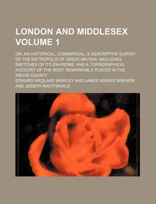 Book cover for London and Middlesex; Or, an Historical, Commercial, & Descriptive Survey of the Metropolis of Great-Britain Including Sketches of Its Environs, and a Topographical Account of the Most Remarkable Places in the Above County Volume 1