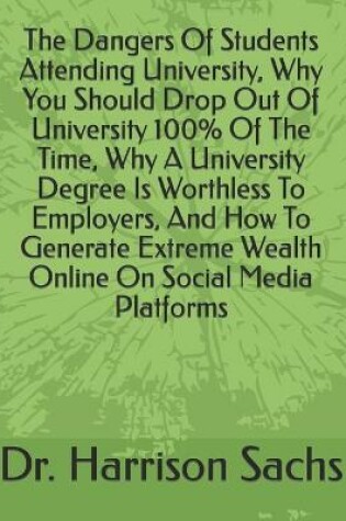 Cover of The Dangers Of Students Attending University, Why You Should Drop Out Of University 100% Of The Time, Why A University Degree Is Worthless To Employers, And How To Generate Extreme Wealth Online On Social Media Platforms