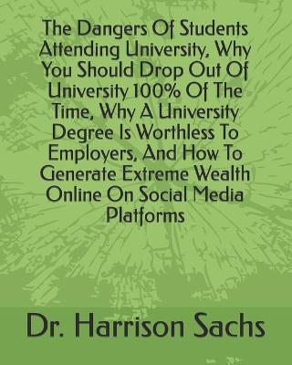 Book cover for The Dangers Of Students Attending University, Why You Should Drop Out Of University 100% Of The Time, Why A University Degree Is Worthless To Employers, And How To Generate Extreme Wealth Online On Social Media Platforms