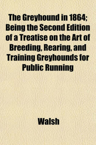 Cover of The Greyhound in 1864; Being the Second Edition of a Treatise on the Art of Breeding, Rearing, and Training Greyhounds for Public Running