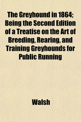 Book cover for The Greyhound in 1864; Being the Second Edition of a Treatise on the Art of Breeding, Rearing, and Training Greyhounds for Public Running