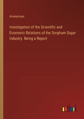 Book cover for Investigation of the Scientific and Economic Relations of the Sorghum Sugar Industry. Being a Report