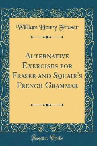 Cover of Alternative Exercises for Fraser and Squair's French Grammar (Classic Reprint)