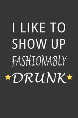 Cover of I Like To Show Up Fashionably Drunk Notebook