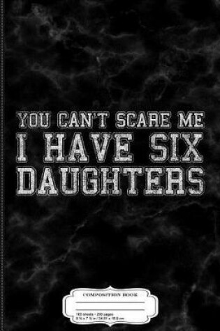 Cover of You Can't Scare Me I Have Six Daughters Composition Notebook