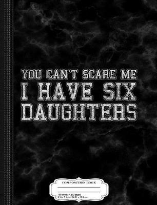 Book cover for You Can't Scare Me I Have Six Daughters Composition Notebook