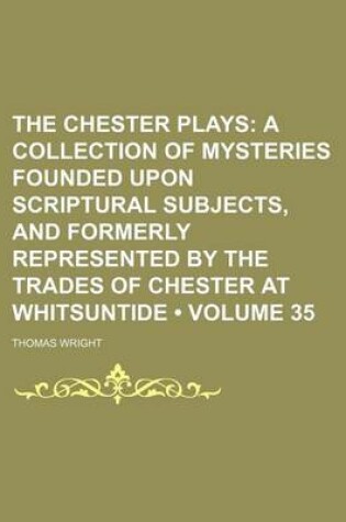 Cover of The Chester Plays (Volume 35); A Collection of Mysteries Founded Upon Scriptural Subjects, and Formerly Represented by the Trades of Chester at Whitsuntide