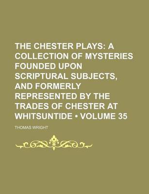 Book cover for The Chester Plays (Volume 35); A Collection of Mysteries Founded Upon Scriptural Subjects, and Formerly Represented by the Trades of Chester at Whitsuntide