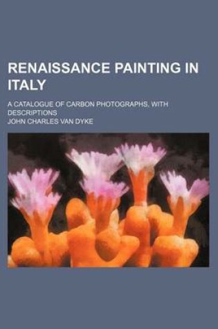 Cover of Renaissance Painting in Italy; A Catalogue of Carbon Photographs, with Descriptions