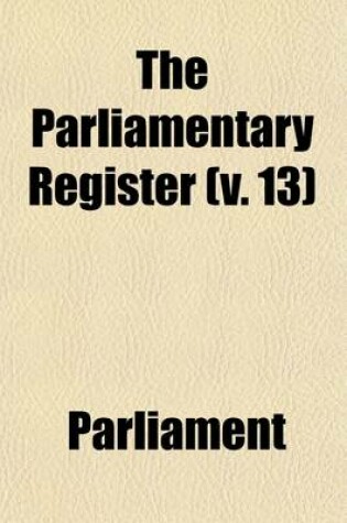 Cover of The Parliamentary Register (Volume 13); Or, History of the Proceedings and Debates of the House of Commons
