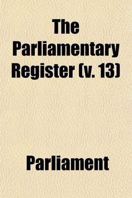 Book cover for The Parliamentary Register (Volume 13); Or, History of the Proceedings and Debates of the House of Commons