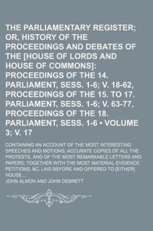 Cover of The Parliamentary Register (Volume 3; V. 17); Or, History of the Proceedings and Debates of the [House of Lords and House of Commons] Proceedings of the 14. Parliament, Sess. 1-6 V. 18-62, Proceedings of the 15. to 17. Parliament, Sess. 1-6 V. 63-77, Proc