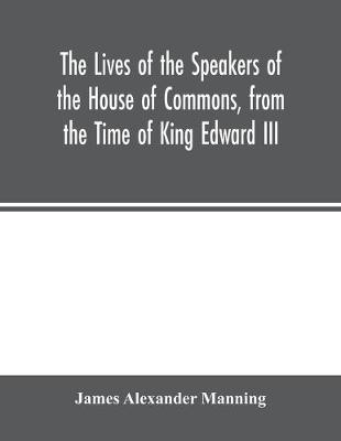 Book cover for The Lives of the Speakers of the House of Commons, from the Time of King Edward III. to Queen Victoria Comprising the Biographies of upwards of one hundred distinguished persons, and copious details of the parliamentary history of England, from the most