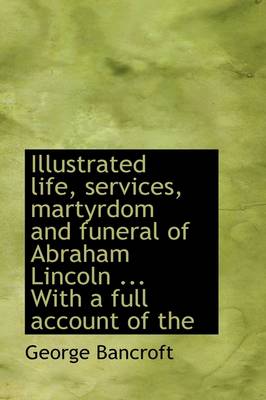 Book cover for Illustrated Life, Services, Martyrdom and Funeral of Abraham Lincoln ... with a Full Account of the