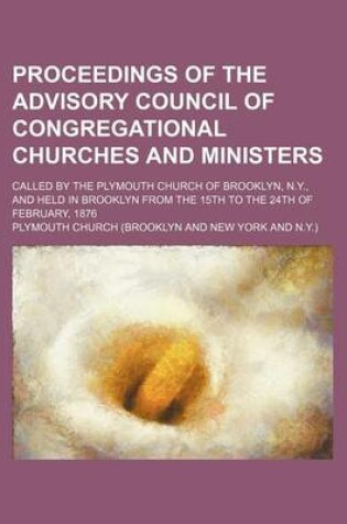 Cover of Proceedings of the Advisory Council of Congregational Churches and Ministers; Called by the Plymouth Church of Brooklyn, N.Y., and Held in Brooklyn from the 15th to the 24th of February, 1876