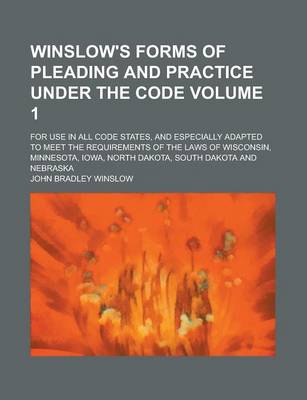 Book cover for Winslow's Forms of Pleading and Practice Under the Code; For Use in All Code States, and Especially Adapted to Meet the Requirements of the Laws of Wisconsin, Minnesota, Iowa, North Dakota, South Dakota and Nebraska Volume 1