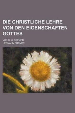 Cover of Die Christliche Lehre Von Den Eigenschaften Gottes; Von D. H. Cremer