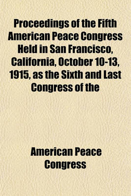 Book cover for Proceedings of the Fifth American Peace Congress Held in San Francisco, California, October 10-13, 1915, as the Sixth and Last Congress of the