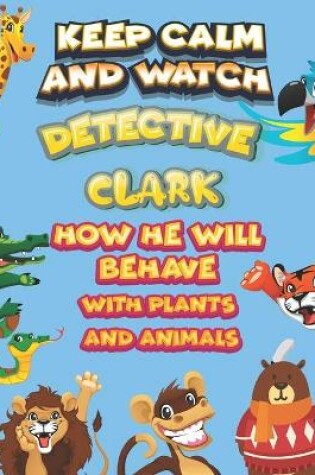 Cover of keep calm and watch detective Clark how he will behave with plant and animals