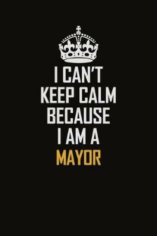 Cover of I Can't Keep Calm Because I Am A Mayor