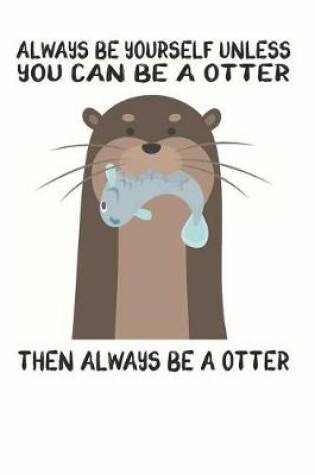 Cover of Always Be Yourself Unless You Can Be A Otter Then Always Be A Otter