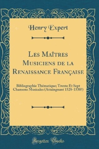 Cover of Les Maîtres Musiciens de la Renaissance Française: Bibliographie Thématique; Trente Et Sept Chansons Musicales (Attaingnant 1528-1530?) (Classic Reprint)