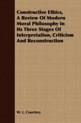 Cover of Constructive Ethics, A Review Of Modern Moral Philosophy In Its Three Stages Of Interpretation, Criticism And Reconstruction