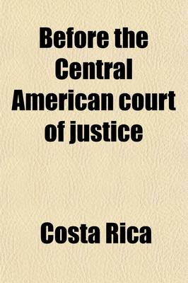 Book cover for Before the Central American Court of Justice; Decision and Opinion of the Court on the Complaint of the Republic of Costa Rica Against the Republic of Nicaragua, Growing Out of a Convention Entered Into by the Republic of Nicaragua with the United States o