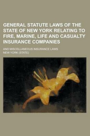 Cover of General Statute Laws of the State of New York Relating to Fire, Marine, Life and Casualty Insurance Companies; And Miscellaneous Insurance Laws