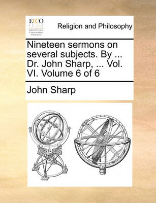 Book cover for Nineteen Sermons on Several Subjects. by ... Dr. John Sharp, ... Vol. VI. Volume 6 of 6