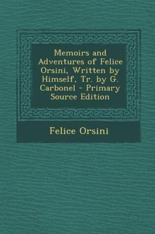 Cover of Memoirs and Adventures of Felice Orsini, Written by Himself, Tr. by G. Carbonel - Primary Source Edition