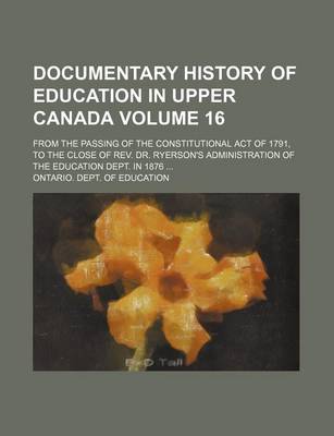 Book cover for Documentary History of Education in Upper Canada Volume 16; From the Passing of the Constitutional Act of 1791, to the Close of REV. Dr. Ryerson's Administration of the Education Dept. in 1876 ...