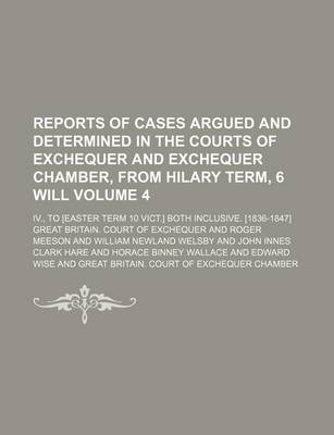 Book cover for Reports of Cases Argued and Determined in the Courts of Exchequer and Exchequer Chamber, from Hilary Term, 6 Will; IV., to [Easter Term 10 Vict.] Both Inclusive. [1836-1847] Volume 4