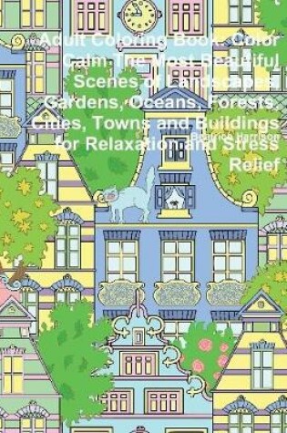 Cover of Adult Coloring Book: Color Calm The Most Beautiful Scenes of Landscapes, Gardens, Oceans, Forests, Cities, Towns and Buildings for Relaxation and Stress Relief