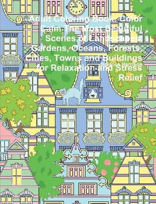 Book cover for Adult Coloring Book: Color Calm The Most Beautiful Scenes of Landscapes, Gardens, Oceans, Forests, Cities, Towns and Buildings for Relaxation and Stress Relief