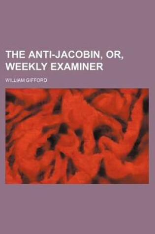 Cover of The Anti-Jacobin, Or, Weekly Examiner (Volume 1)
