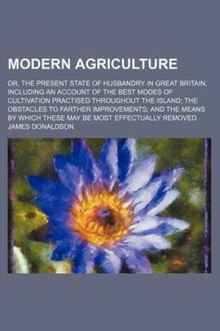 Cover of Modern Agriculture (Volume 2); Or, the Present State of Husbandry in Great Britain. Including an Account of the Best Modes of Cultivation Practised Throughout the Island the Obstacles to Farther Improvements and the Means by Which These May Be Most Effectu